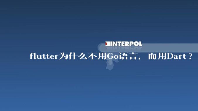flutter为什么不用Go语言，而用Dart?