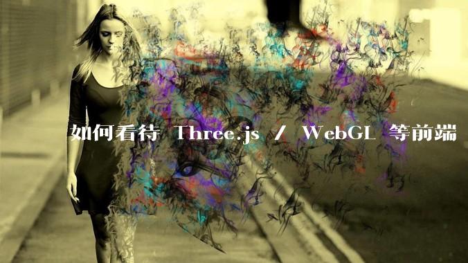 如何看待 Three.js / WebGL 等前端 3D 技术？